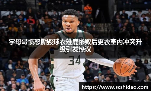 字母哥愤怒撕毁球衣雄鹿惨败后更衣室内冲突升级引发热议