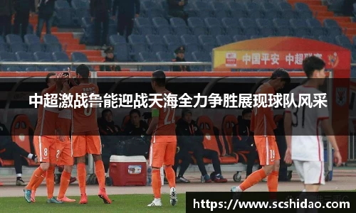 中超激战鲁能迎战天海全力争胜展现球队风采